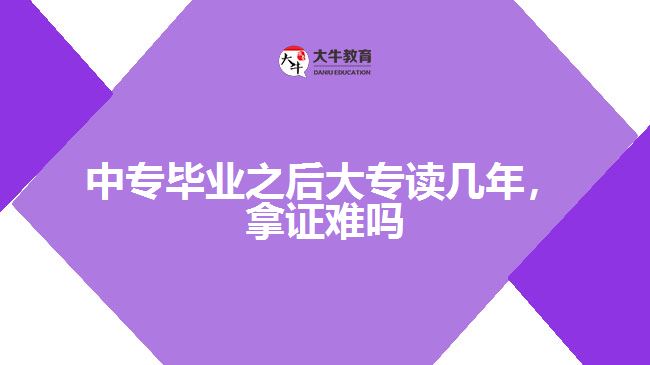 中專畢業(yè)之后大專讀幾年，拿證難嗎