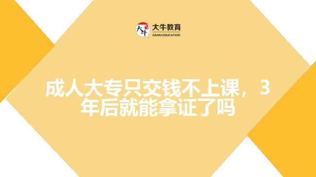 成人大專只交錢不上課，3年后就能拿證了嗎