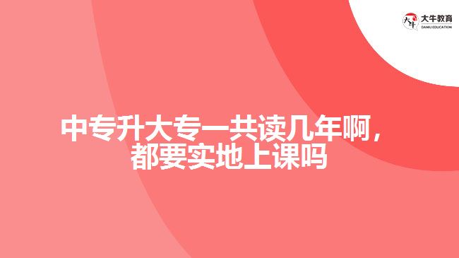 中專升大專一共讀幾年啊，都要實(shí)地上課嗎