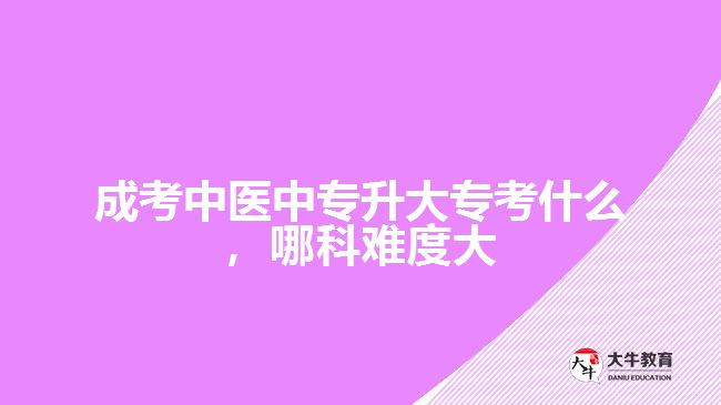 成考中醫(yī)中專升大?？际裁?，哪科難度大