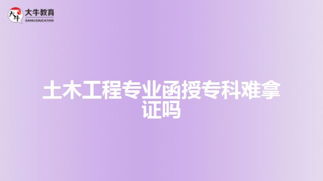 土木工程專業(yè)函授?？齐y拿證嗎