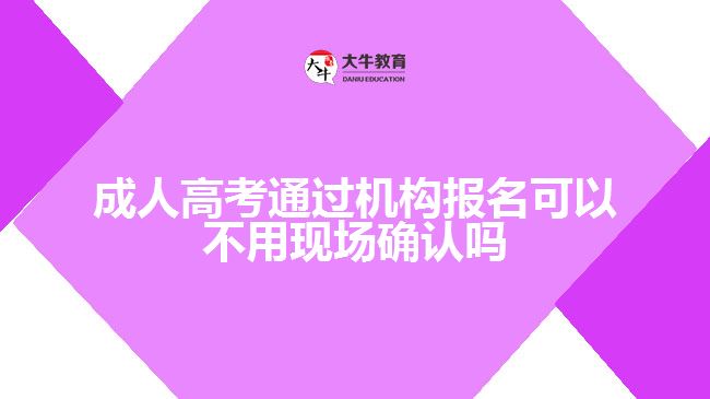 成人高考通過機(jī)構(gòu)報(bào)名可以不用現(xiàn)場(chǎng)確認(rèn)嗎