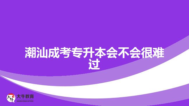 潮汕成考專(zhuān)升本會(huì)不會(huì)很難過(guò)