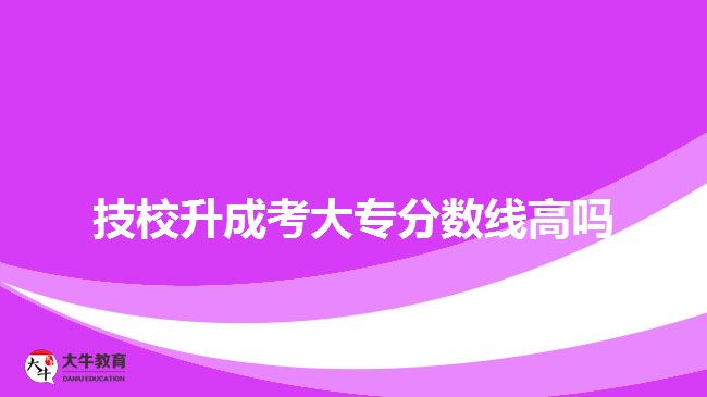 技校升成考大專(zhuān)分?jǐn)?shù)線高嗎