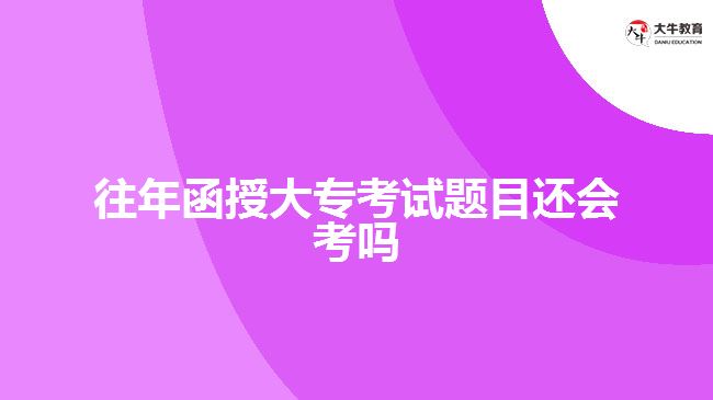 往年函授大?？荚囶}目還會(huì)考嗎