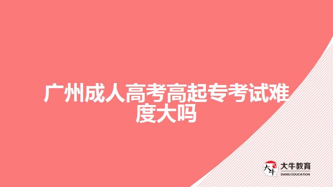 廣州成人高考高起?？荚囯y度大嗎