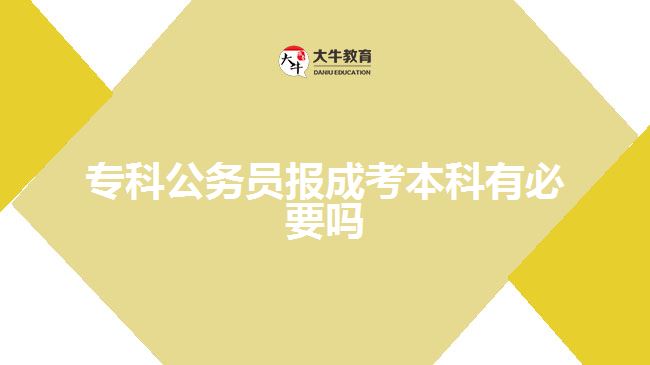 專科公務(wù)員報成考本科有必要嗎