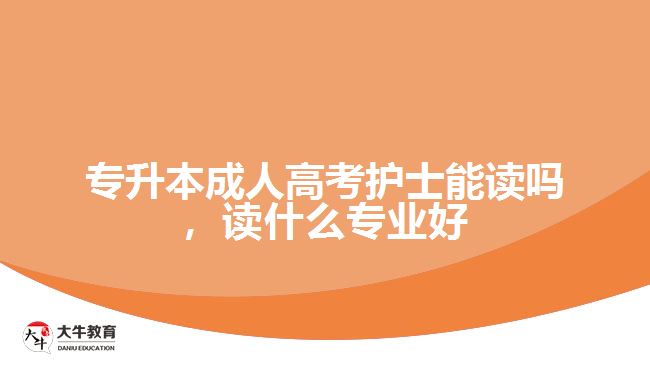 專升本成人高考護士能讀嗎，讀什么專業(yè)好