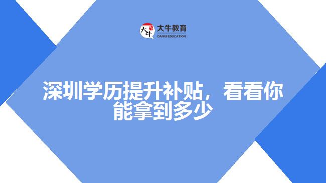 深圳學(xué)歷提升補(bǔ)貼，看看你能拿到多少