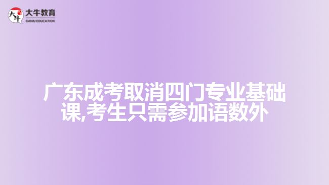 廣東成考取消四門專業(yè)基礎課,考生只需參加語數(shù)外