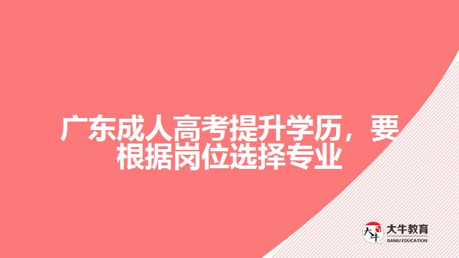 廣東成人高考提升學(xué)歷，要根據(jù)崗位選擇專業(yè)