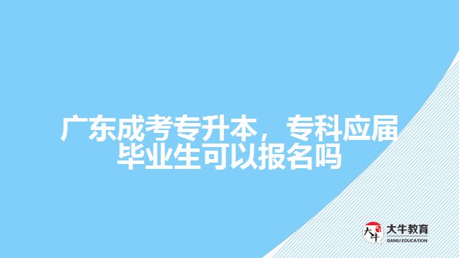 廣東成考專升本，?？茟?yīng)屆畢業(yè)生可以報名嗎