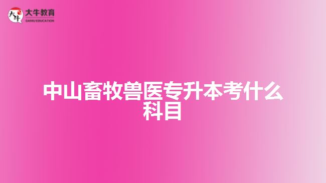 中山畜牧獸醫(yī)專(zhuān)升本考什么科目