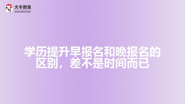 學(xué)歷提升早報(bào)名和晚報(bào)名的區(qū)別，差不是時(shí)間而已