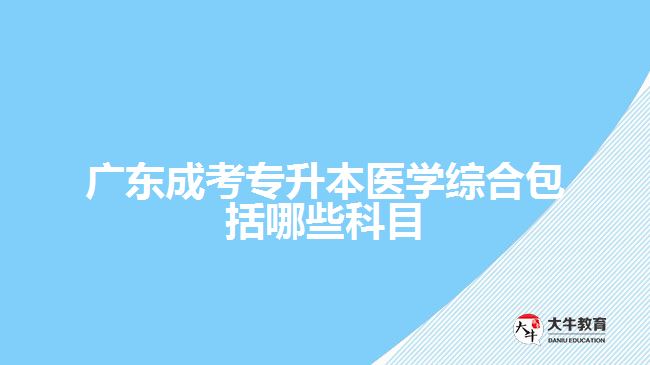 廣東成考專升本醫(yī)學綜合包括哪些科目