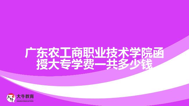 廣東農(nóng)工商職業(yè)技術(shù)學(xué)院函授大專學(xué)費一共多少錢