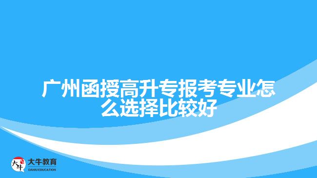 廣州函授高升專(zhuān)報(bào)考專(zhuān)業(yè)怎么選擇比較好