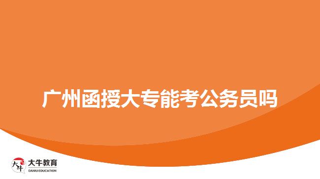 廣州函授大專(zhuān)能考公務(wù)員嗎