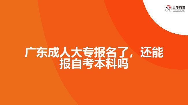 廣東成人大專報(bào)名了，還能報(bào)自考本科嗎