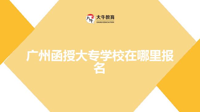 廣州函授大專(zhuān)學(xué)校在哪里報(bào)名