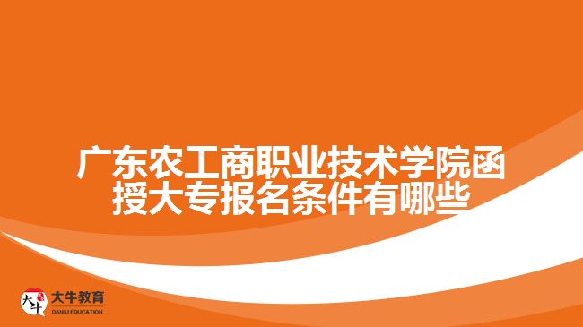 廣東農工商職業(yè)技術學院函授大專報名條件有哪些