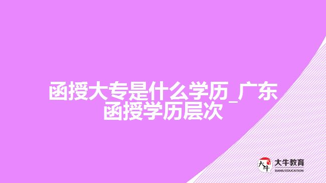 函授大專是什么學歷_廣東函授學歷層次