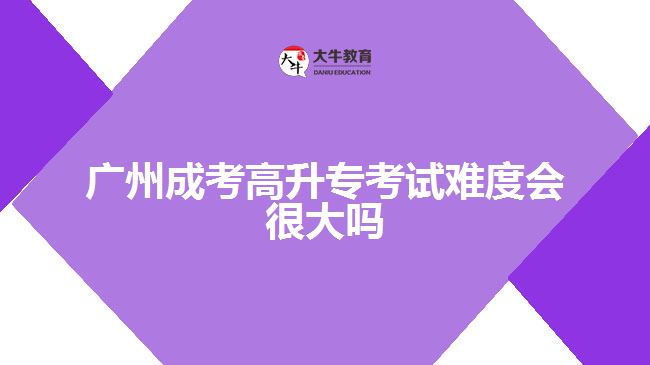 廣州成考高升?？荚囯y度會(huì)很大嗎