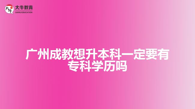 廣州成教想升本科一定要有?？茖W(xué)歷嗎