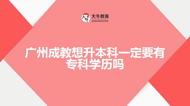 廣州成教想升本科一定要有專科學(xué)歷嗎