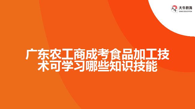 廣東農(nóng)工商成考食品加工技術(shù)可學習哪些知識技能