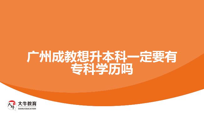 廣州成教想升本科一定要有?？茖W(xué)歷嗎