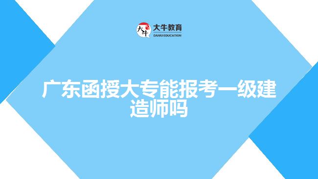 廣東函授大專能報(bào)考一級建造師嗎