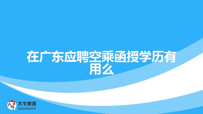 在廣東應(yīng)聘空乘函授學歷有用么