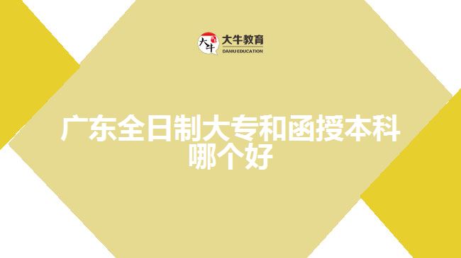 廣東全日制大專(zhuān)和函授本科哪個(gè)好