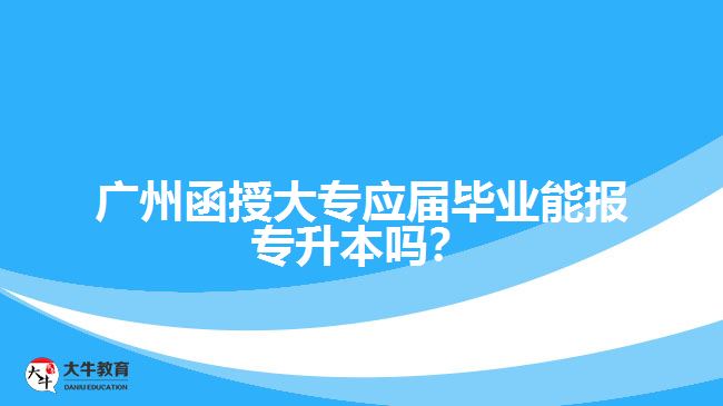 廣州函授大專應(yīng)屆畢業(yè)能報專升本嗎？