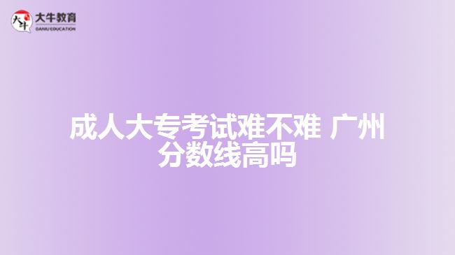 成人大?？荚囯y不難 廣州分?jǐn)?shù)線高嗎