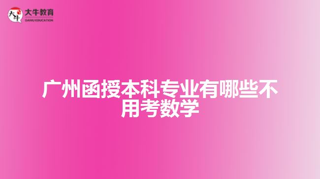 廣州函授本科專業(yè)有哪些不用考數(shù)學