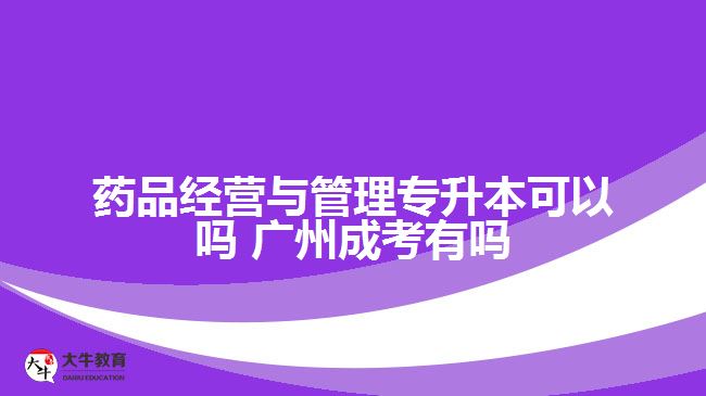 藥品經(jīng)營(yíng)與管理專(zhuān)升本可以嗎 廣州成考有嗎