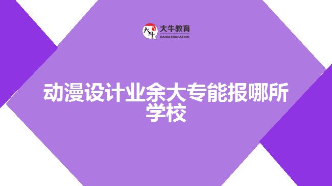 動(dòng)漫設(shè)計(jì)業(yè)余大專(zhuān)能報(bào)哪所學(xué)校
