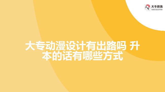大專動漫設計有出路嗎 升本的話有哪些方式