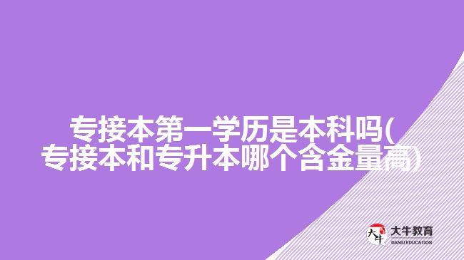 專(zhuān)接本第一學(xué)歷是本科嗎(專(zhuān)接本和專(zhuān)升本哪個(gè)含金量高)