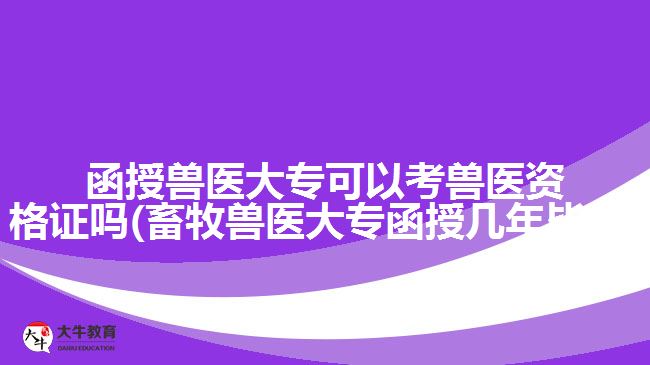 函授獸醫(yī)大?？梢钥极F醫(yī)資格證嗎(畜牧獸醫(yī)大專函授幾年畢業(yè))
