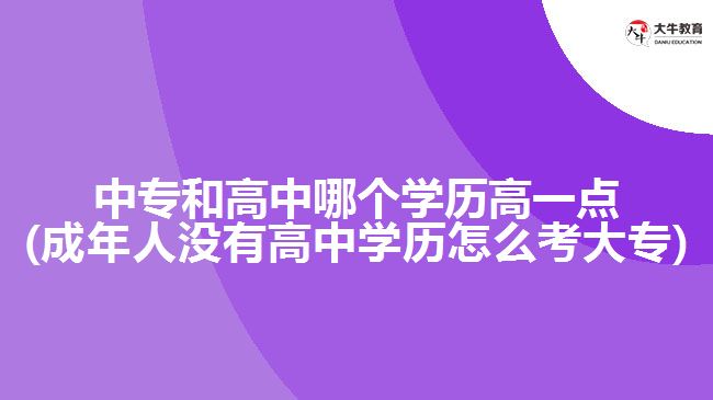 中專和高中哪個學歷高一點(成年人沒有高中學歷怎么考大專)