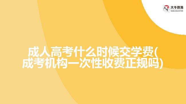 成人高考什么時候交學(xué)費(成考機構(gòu)一次性收費正規(guī)嗎)