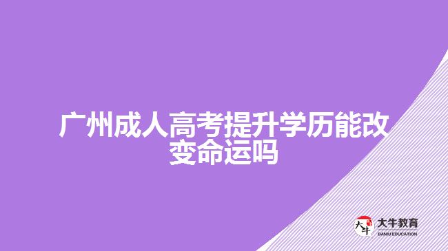 廣州成人高考提升學(xué)歷能改變命運嗎