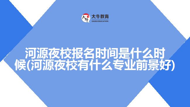 河源夜校報(bào)名時間是什么時候(河源夜校有什么專業(yè)前景好)