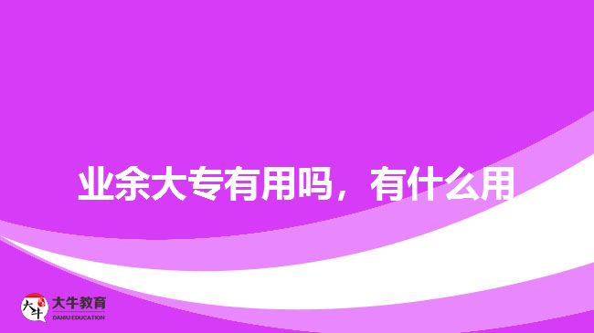 業(yè)余大專有用嗎，有什么用