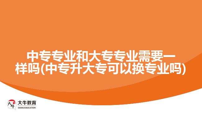 中專專業(yè)和大專專業(yè)需要一樣嗎(中專升大?？梢該Q專業(yè)嗎)