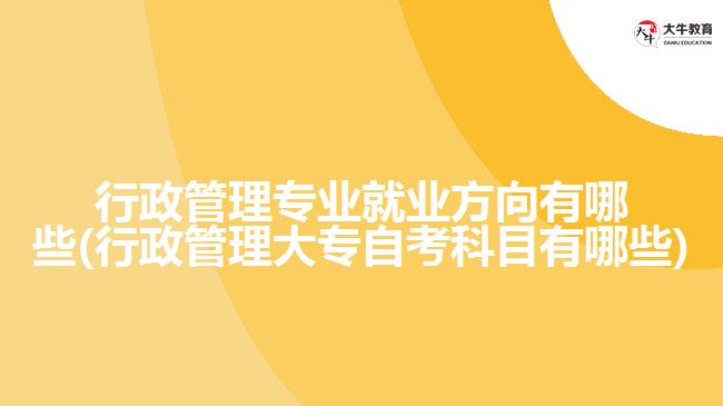 行政管理專(zhuān)業(yè)就業(yè)方向有哪些(行政管理大專(zhuān)自考科目有哪些)