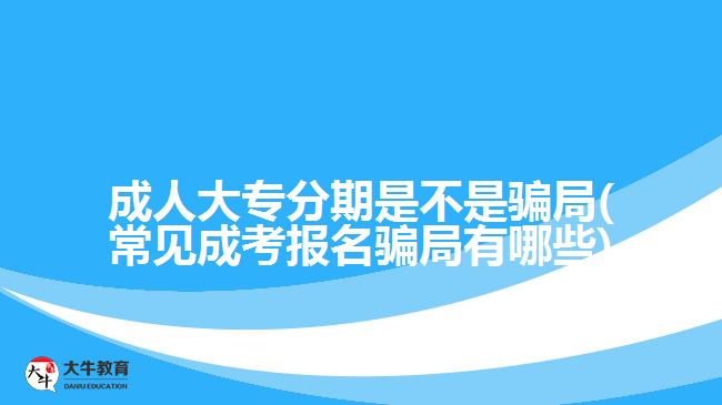 成人大專分期是不是騙局(常見成考報名騙局有哪些)